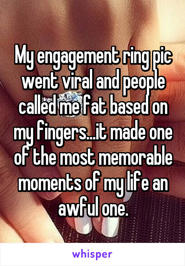 My engagement ring pic went viral and people called me fat based on my fingers...it made one of the most memorable moments of my life an awful one.