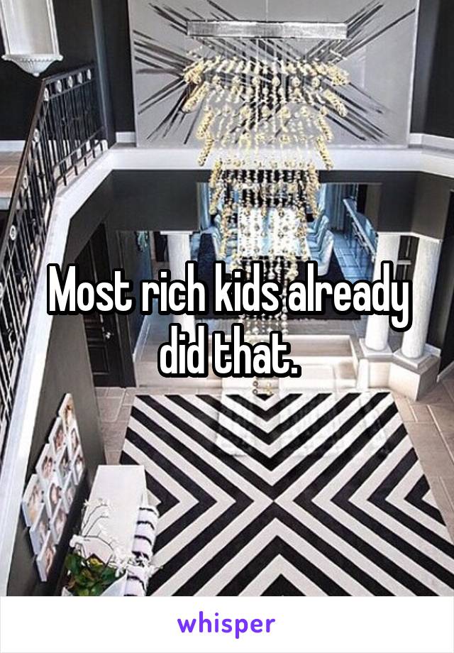 Most rich kids already did that.