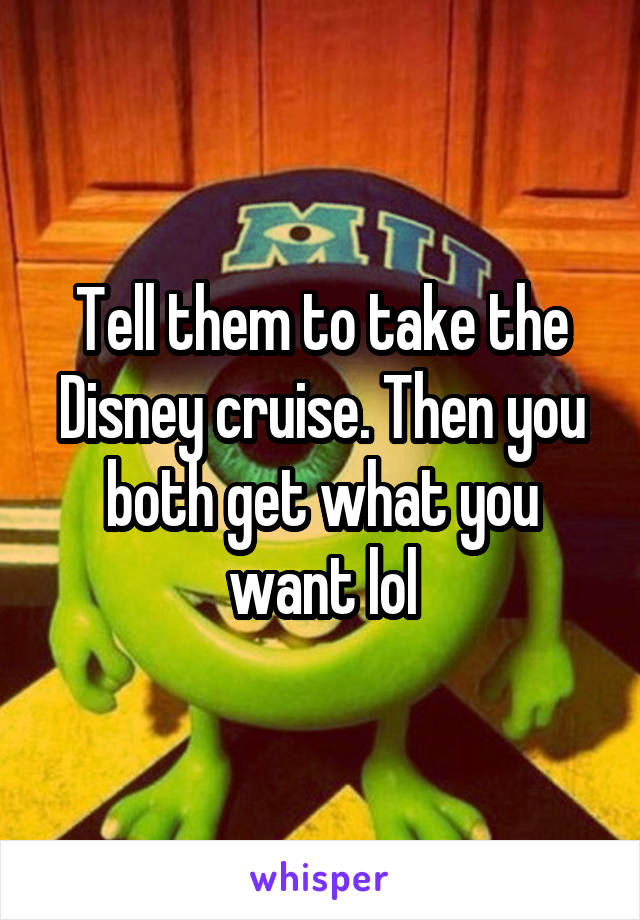 Tell them to take the Disney cruise. Then you both get what you want lol