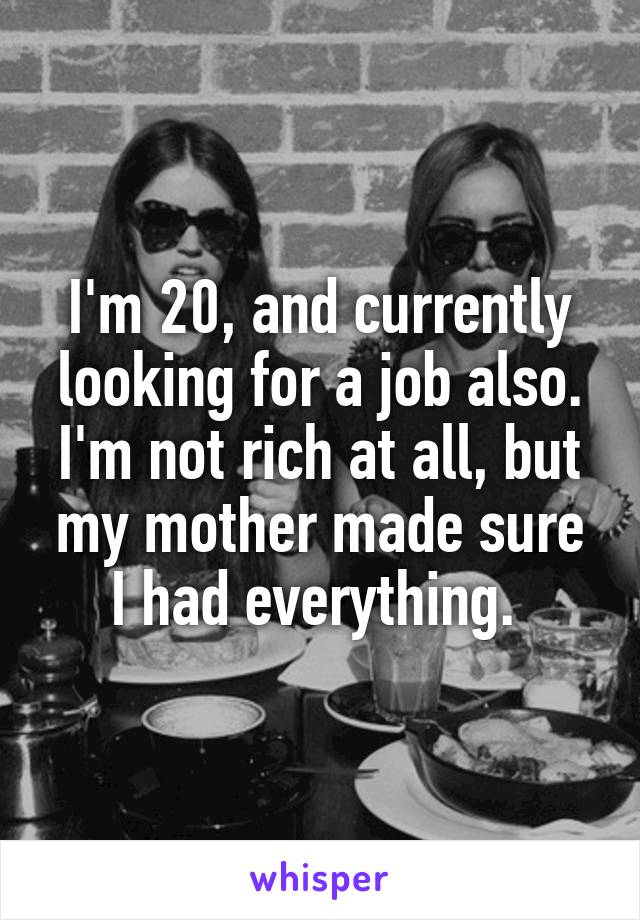 I'm 20, and currently looking for a job also. I'm not rich at all, but my mother made sure I had everything. 