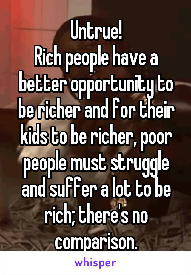 Untrue!
Rich people have a better opportunity to be richer and for their kids to be richer, poor people must struggle and suffer a lot to be rich; there's no comparison.