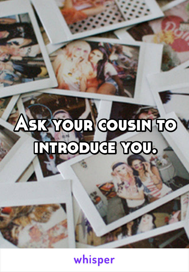 Ask your cousin to introduce you.