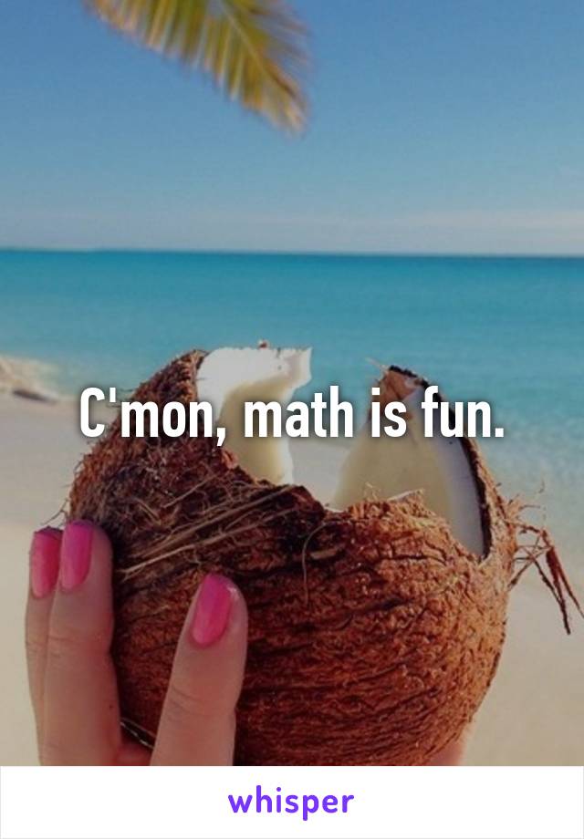 C'mon, math is fun.