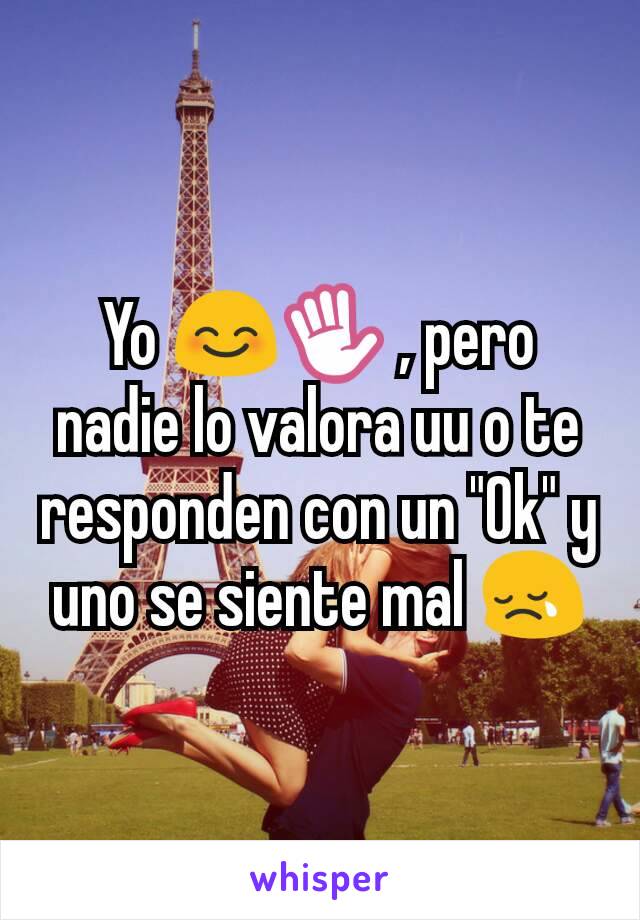 Yo 😊✋ , pero nadie lo valora uu o te responden con un "Ok" y uno se siente mal 😢