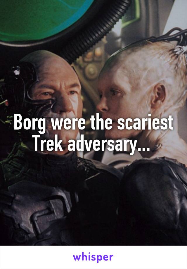 Borg were the scariest Trek adversary... 