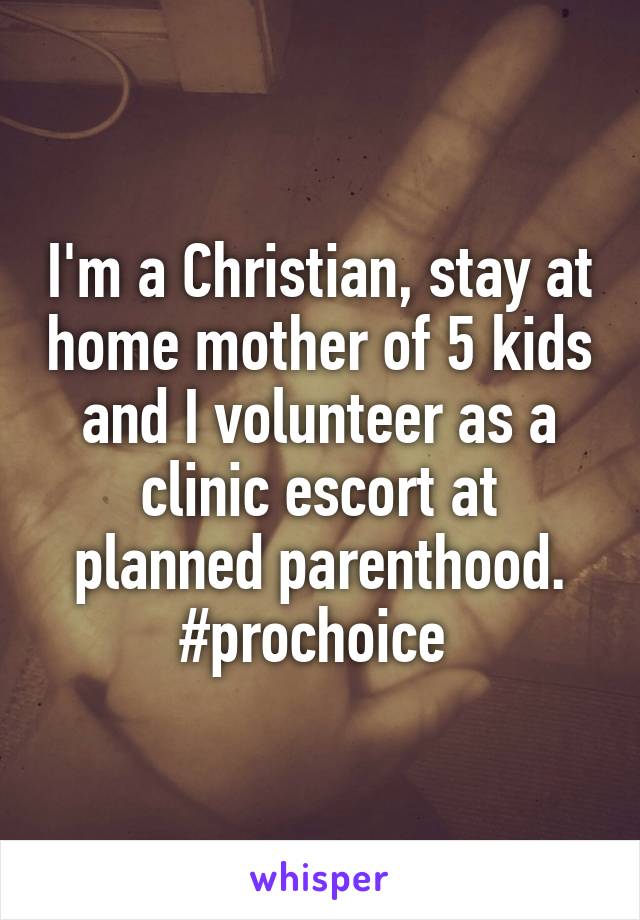 I'm a Christian, stay at home mother of 5 kids and I volunteer as a clinic escort at planned parenthood. #prochoice 