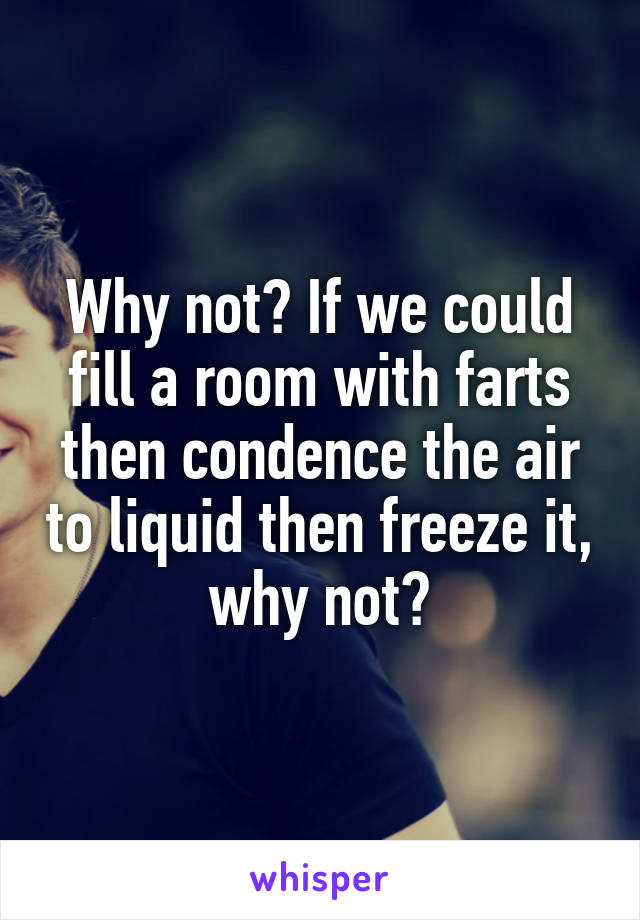 Why not? If we could fill a room with farts then condence the air to liquid then freeze it, why not?