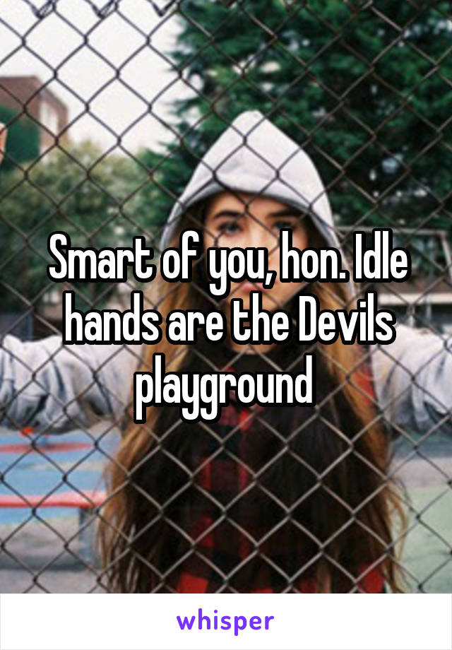 Smart of you, hon. Idle hands are the Devils playground 