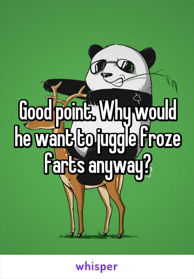 Good point. Why would he want to juggle froze farts anyway?