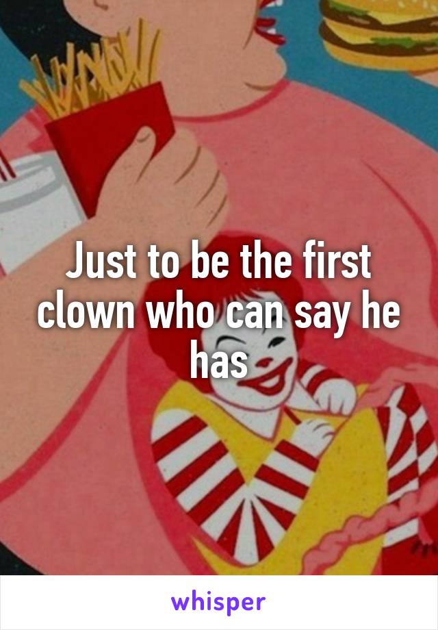 Just to be the first clown who can say he has