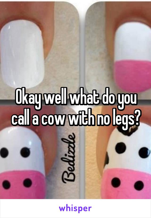 Okay well what do you call a cow with no legs?