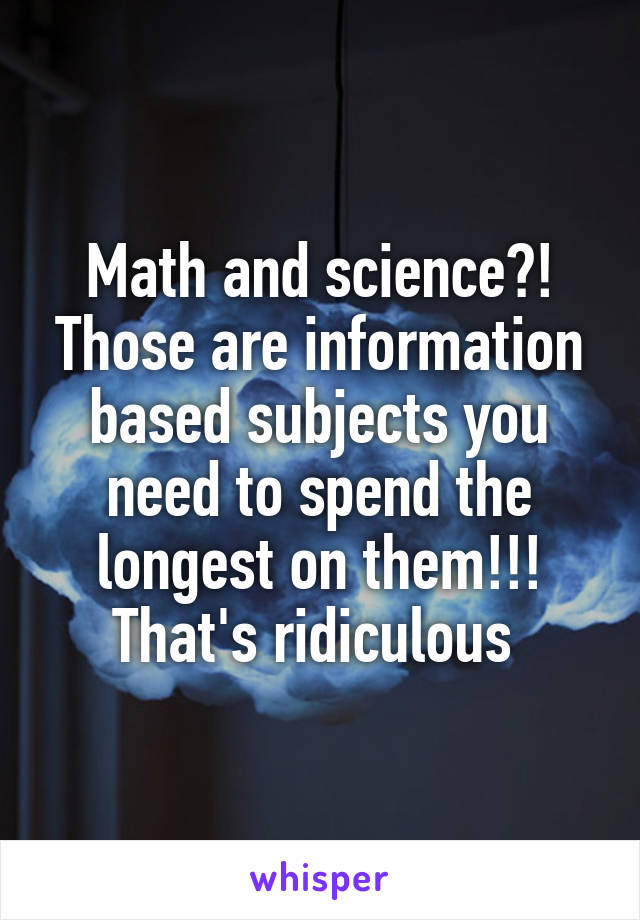 Math and science?! Those are information based subjects you need to spend the longest on them!!! That's ridiculous 