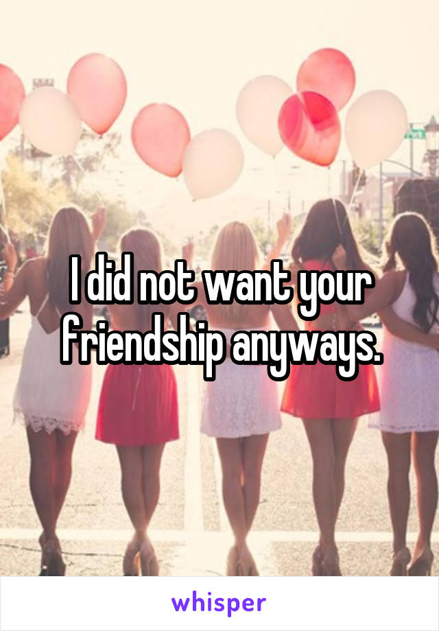 I did not want your friendship anyways.