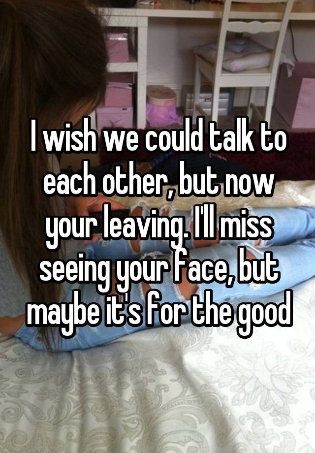 i-wish-we-could-talk-to-each-other-but-now-your-leaving-i-ll-miss