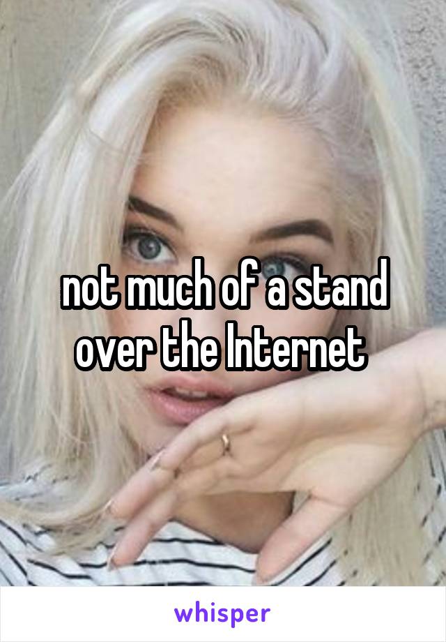 not much of a stand over the Internet 