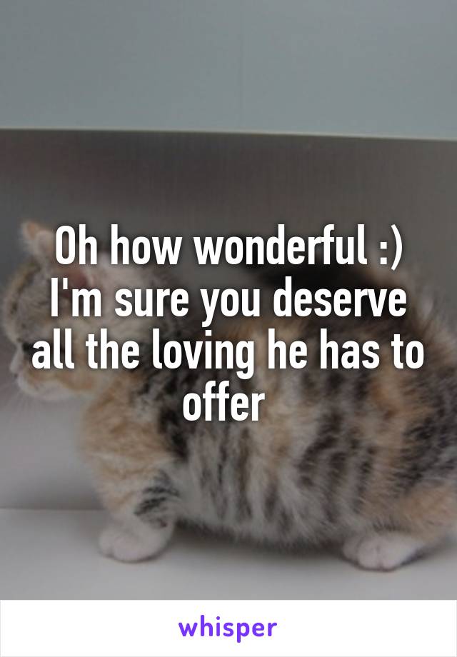 Oh how wonderful :) I'm sure you deserve all the loving he has to offer 