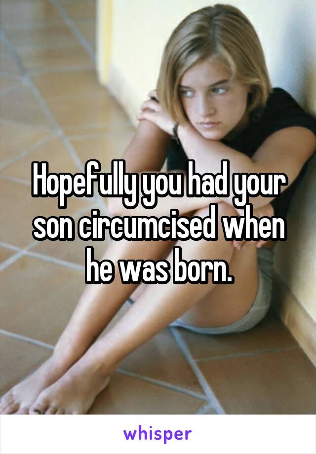 Hopefully you had your son circumcised when he was born.