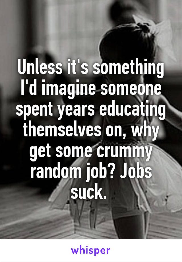 Unless it's something I'd imagine someone spent years educating themselves on, why get some crummy random job? Jobs suck. 