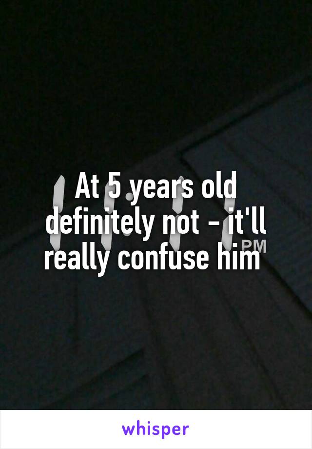 At 5 years old definitely not - it'll really confuse him 