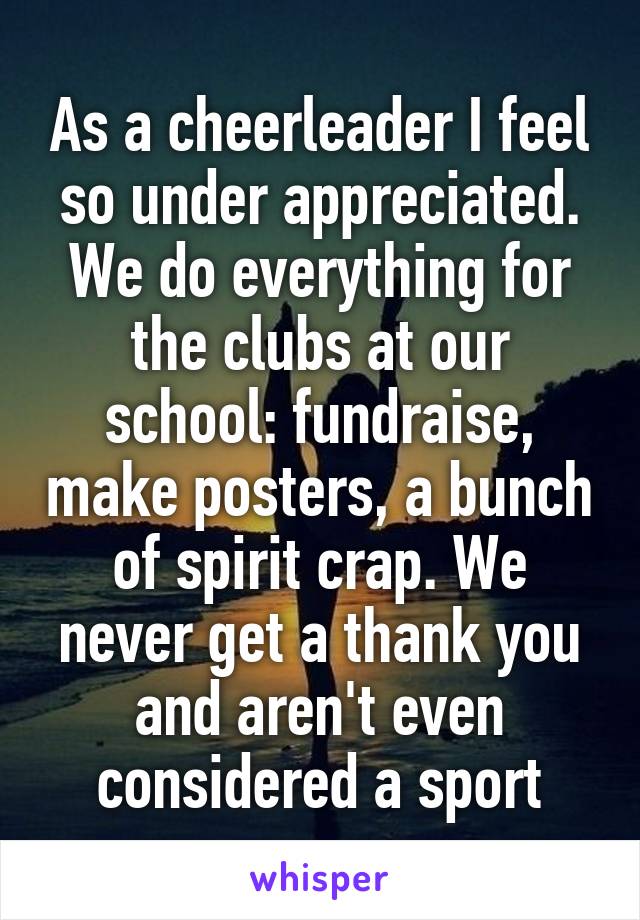 As a cheerleader I feel so under appreciated. We do everything for the clubs at our school: fundraise, make posters, a bunch of spirit crap. We never get a thank you and aren't even considered a sport
