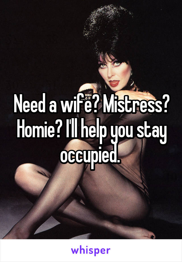 Need a wife? Mistress? Homie? I'll help you stay occupied. 