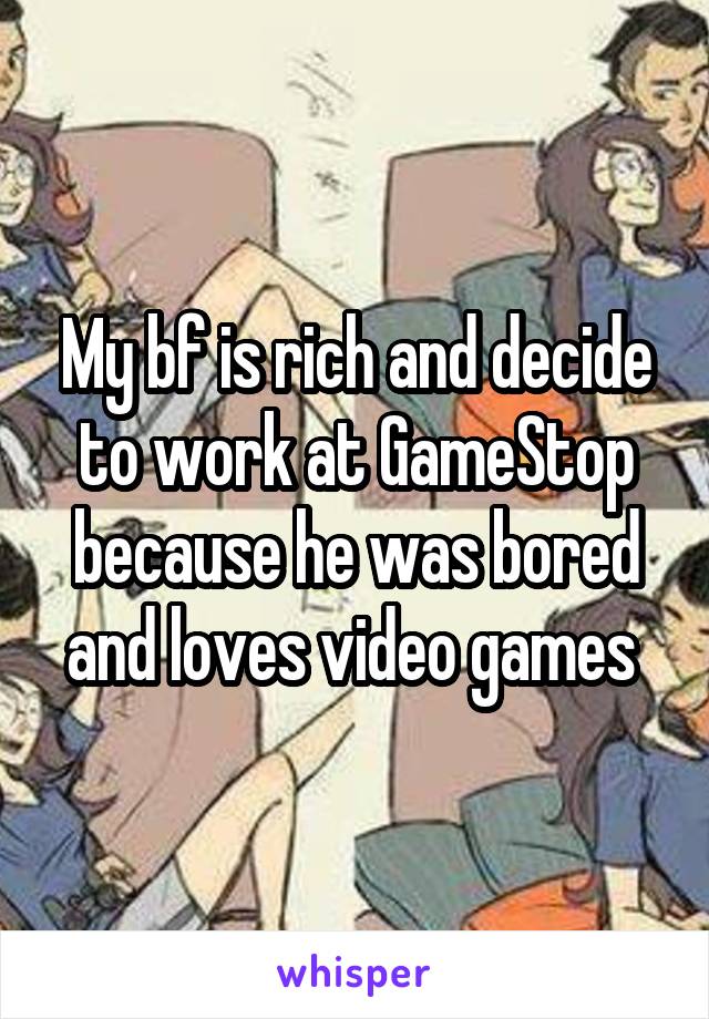 My bf is rich and decide to work at GameStop because he was bored and loves video games 