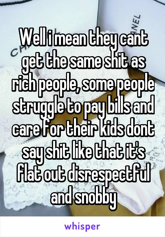 Well i mean they cant get the same shit as rich people, some people struggle to pay bills and care for their kids dont say shit like that it's flat out disrespectful and snobby