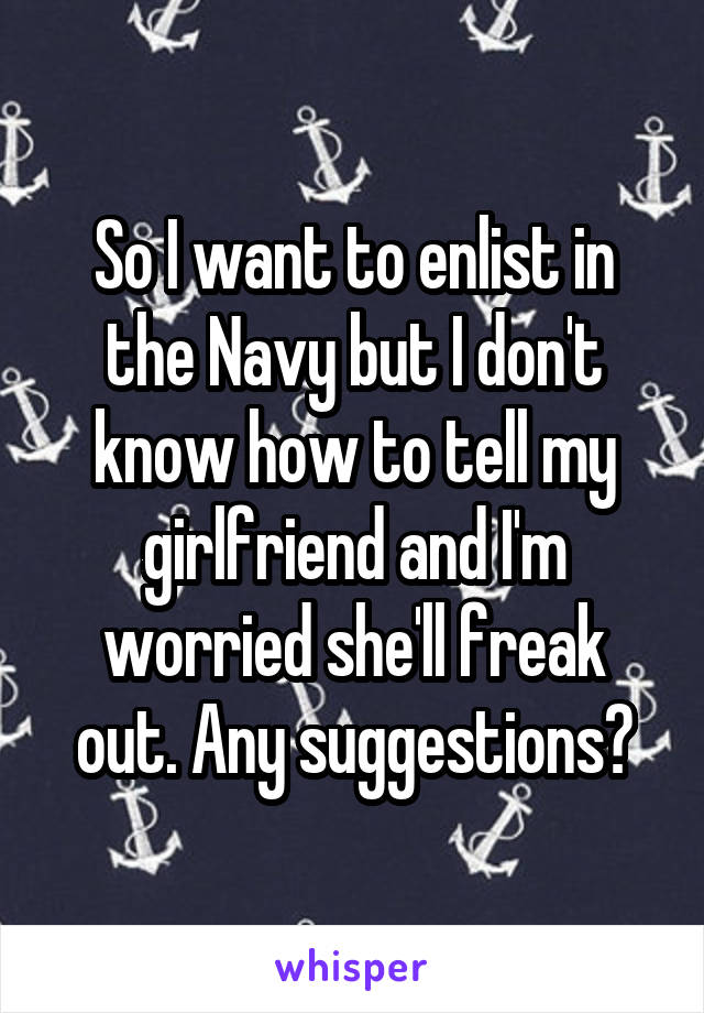 So I want to enlist in the Navy but I don't know how to tell my girlfriend and I'm worried she'll freak out. Any suggestions?