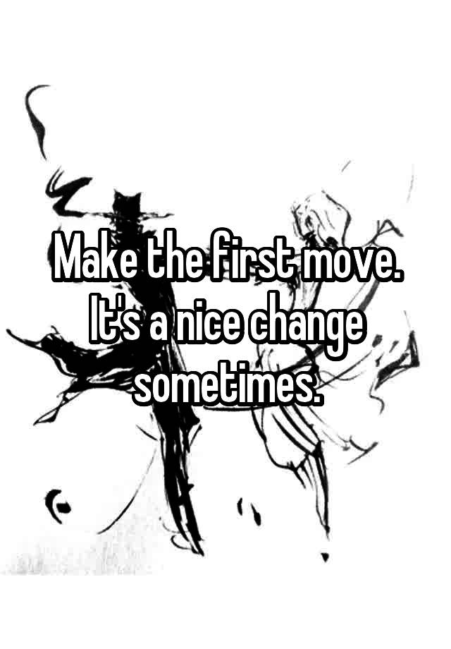 make-the-first-move-it-s-a-nice-change-sometimes