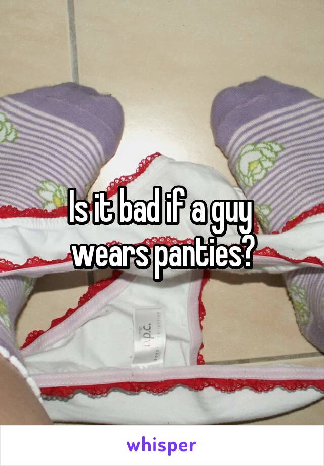 Is it bad if a guy 
wears panties?