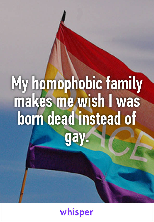 My homophobic family makes me wish I was born dead instead of gay.