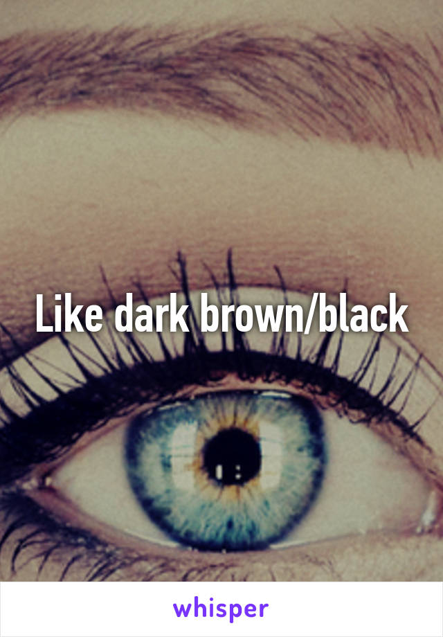 Like dark brown/black