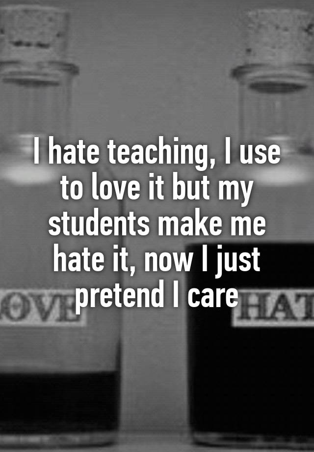 i-hate-teaching-i-use-to-love-it-but-my-students-make-me-hate-it-now