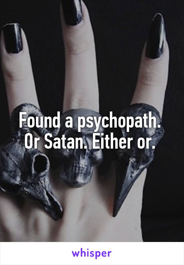 Found a psychopath. 
Or Satan. Either or. 