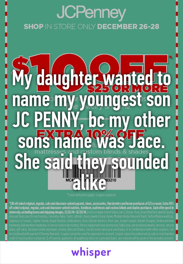 My daughter wanted to name my youngest son JC PENNY, bc my other sons name was Jace. She said they sounded alike 