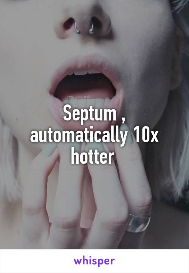Septum , automatically 10x hotter 