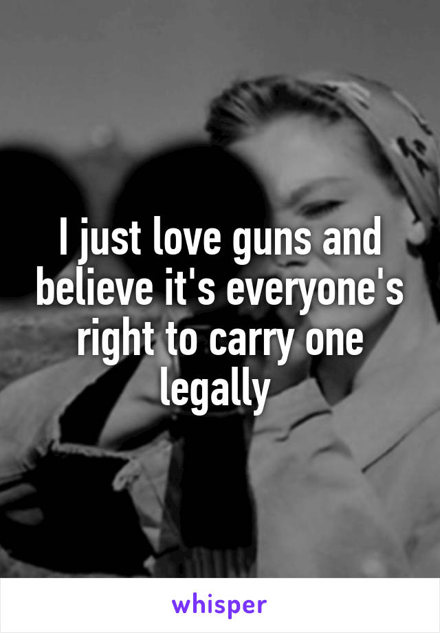 I just love guns and believe it's everyone's right to carry one legally 