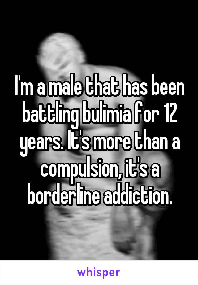 I'm a male that has been battling bulimia for 12 years. It's more than a compulsion, it's a borderline addiction.