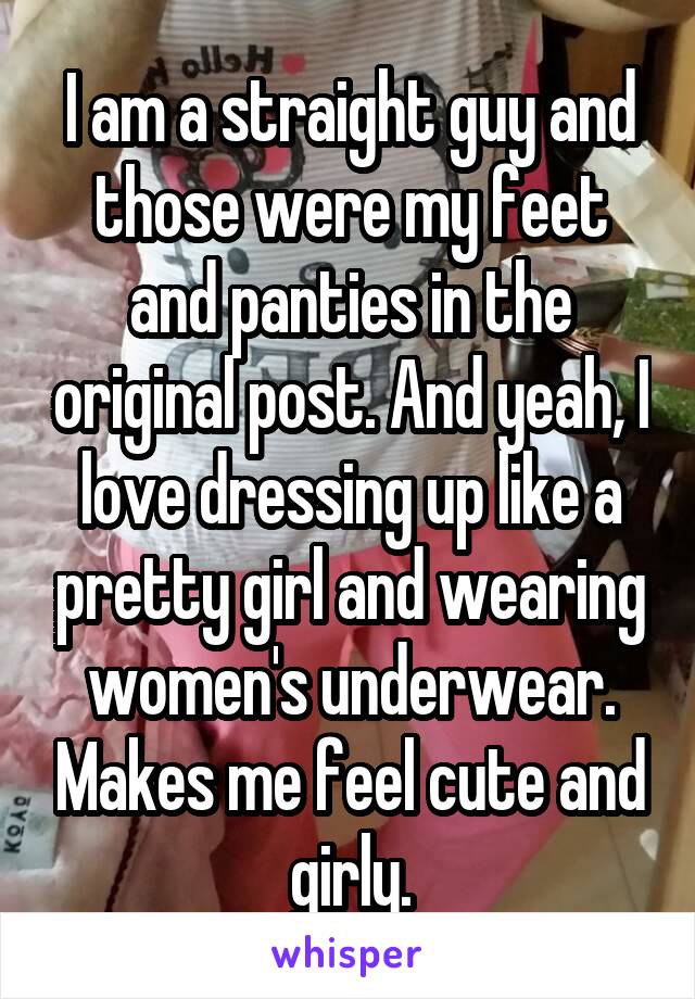 I am a straight guy and those were my feet and panties in the original post. And yeah, I love dressing up like a pretty girl and wearing women's underwear. Makes me feel cute and girly.