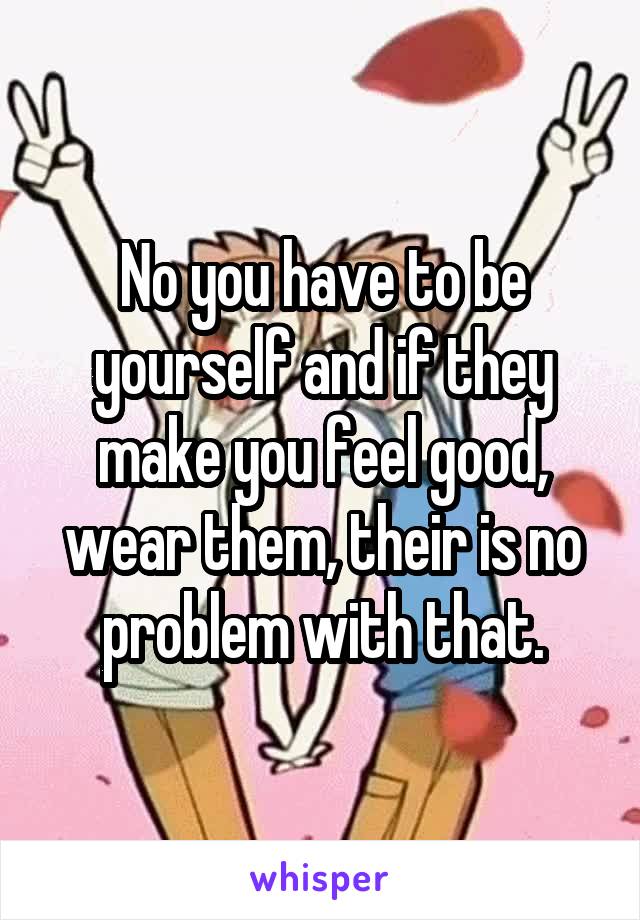 No you have to be yourself and if they make you feel good, wear them, their is no problem with that.