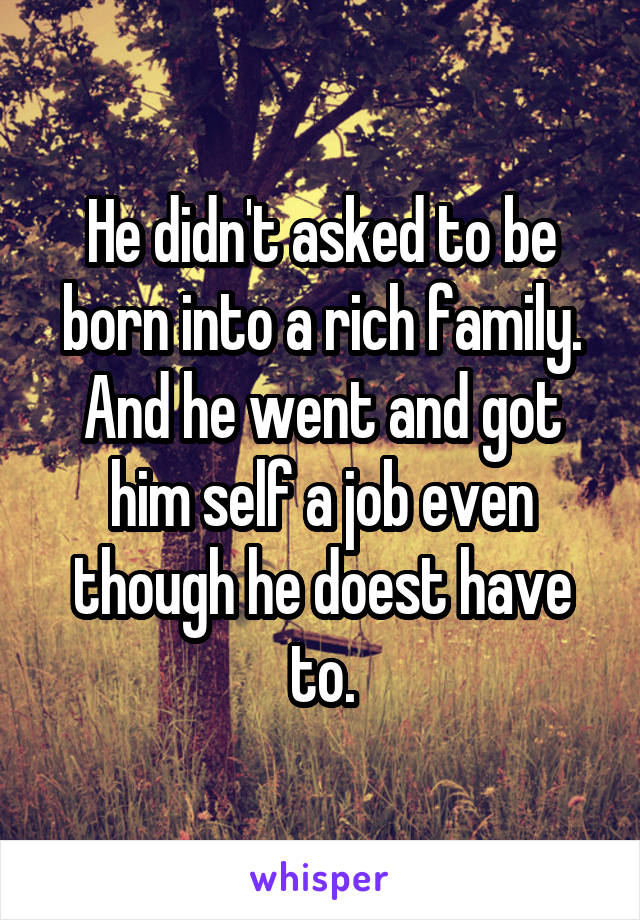 He didn't asked to be born into a rich family. And he went and got him self a job even though he doest have to.