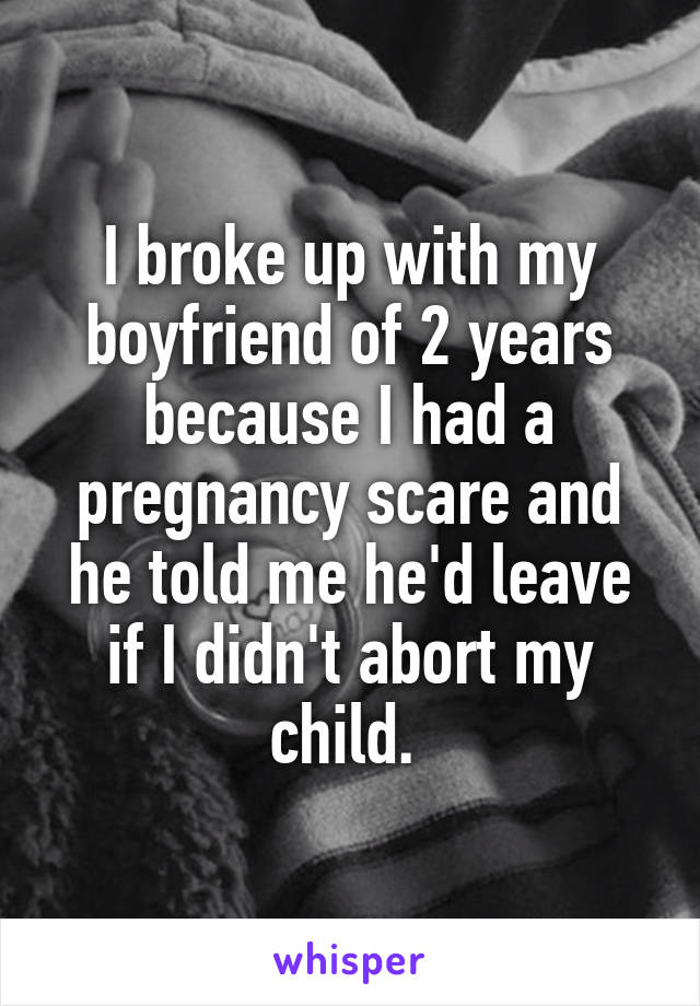I broke up with my boyfriend of 2 years because I had a pregnancy scare and he told me he'd leave if I didn't abort my child. 