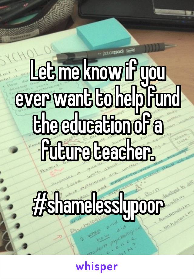 Let me know if you ever want to help fund the education of a future teacher.

#shamelesslypoor