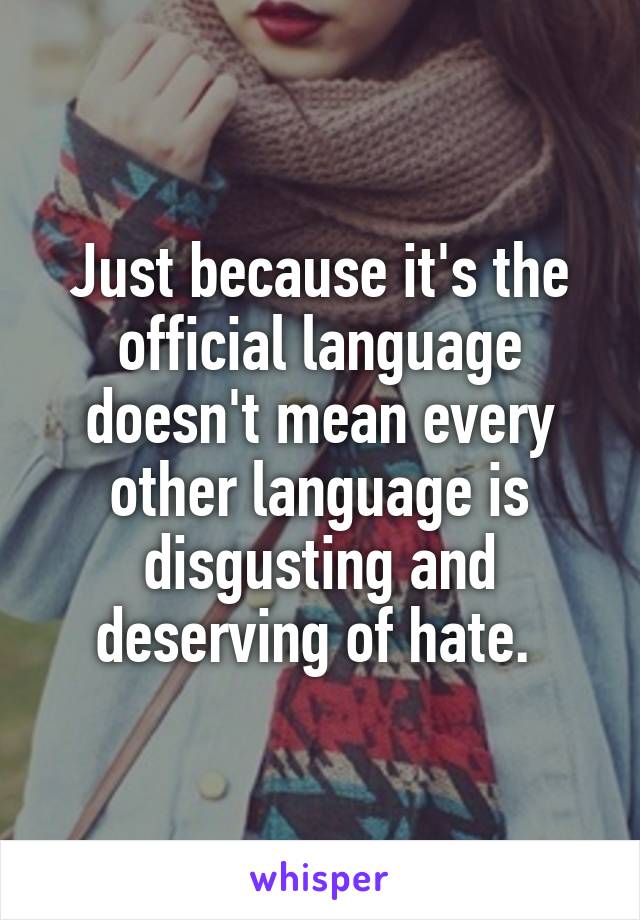 Just because it's the official language doesn't mean every other language is disgusting and deserving of hate. 