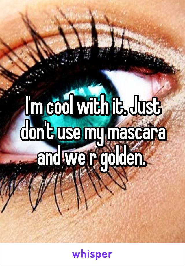 I'm cool with it. Just don't use my mascara and we r golden. 