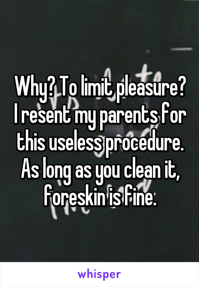Why? To limit pleasure? I resent my parents for this useless procedure. As long as you clean it, foreskin is fine.