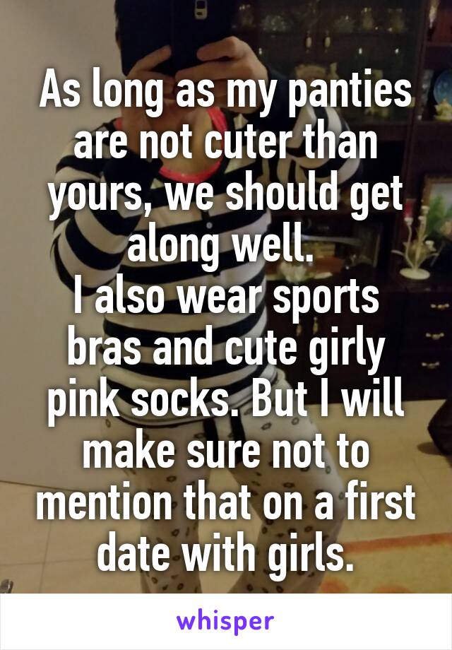 As long as my panties are not cuter than yours, we should get along well. 
I also wear sports bras and cute girly pink socks. But I will make sure not to mention that on a first date with girls.