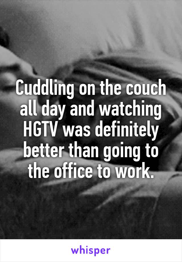 Cuddling on the couch all day and watching HGTV was definitely better than going to the office to work.