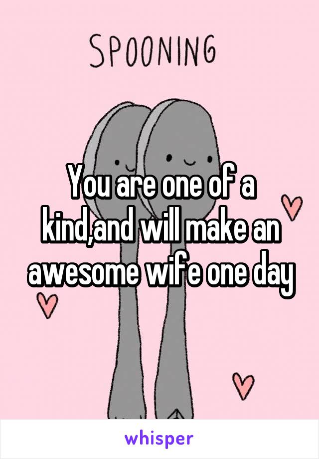 You are one of a kind,and will make an awesome wife one day