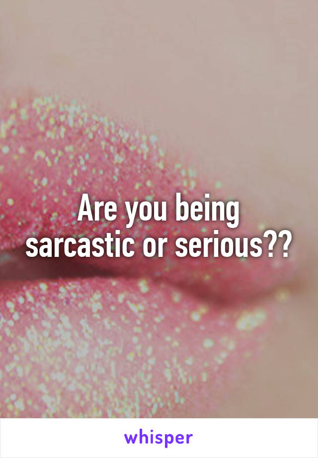 Are you being sarcastic or serious??